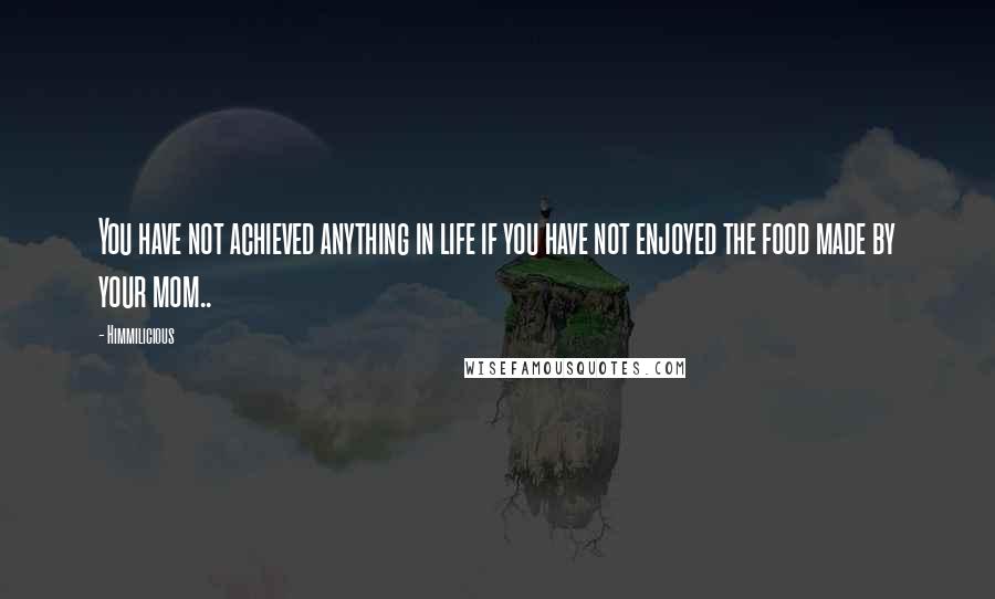 Himmilicious quotes: You have not achieved anything in life if you have not enjoyed the food made by your mom..