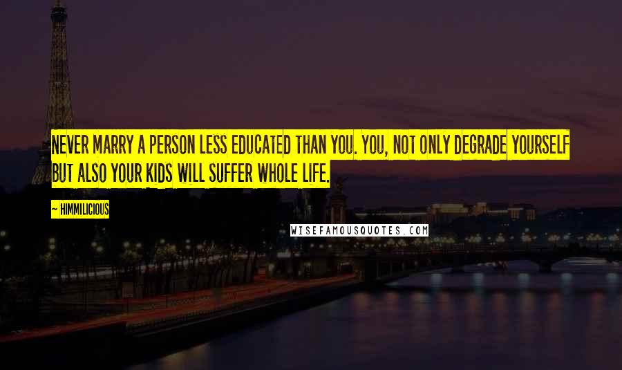 Himmilicious quotes: Never marry a person less educated than you. You, not only degrade yourself but also your kids will suffer whole life.