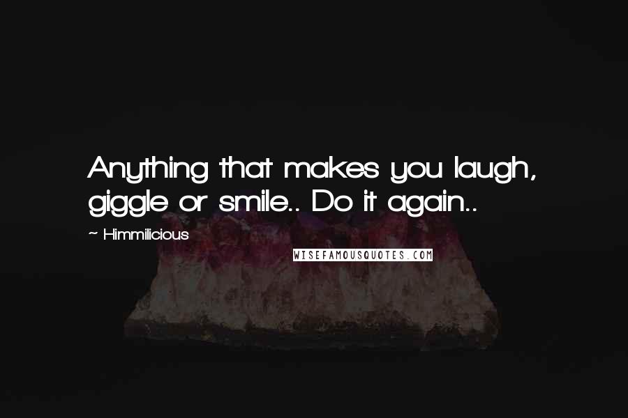 Himmilicious quotes: Anything that makes you laugh, giggle or smile.. Do it again..