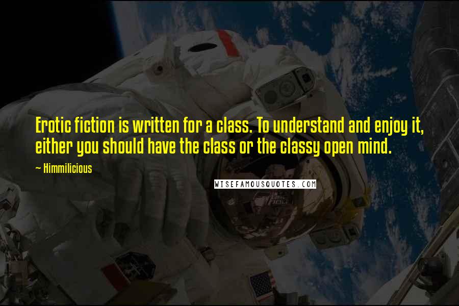 Himmilicious quotes: Erotic fiction is written for a class. To understand and enjoy it, either you should have the class or the classy open mind. Himmilicious quotes: Erotic fiction is written for a class. To understand and enjoy it, either you should have the class or the classy open mind.