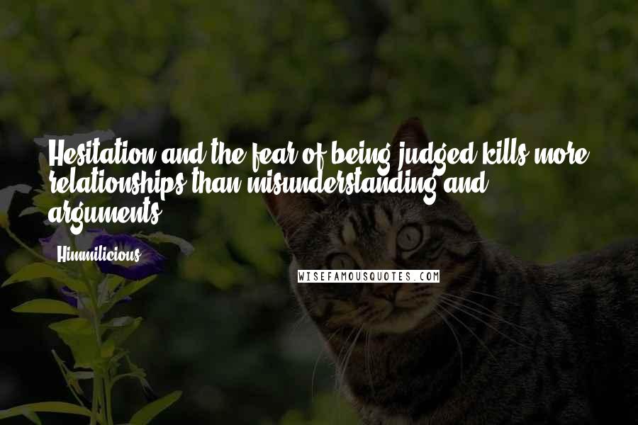 Himmilicious quotes: Hesitation and the fear of being judged kills more relationships than misunderstanding and arguments. Himmilicious quotes: Hesitation and the fear of being judged kills more relationships than misunderstanding and arguments.