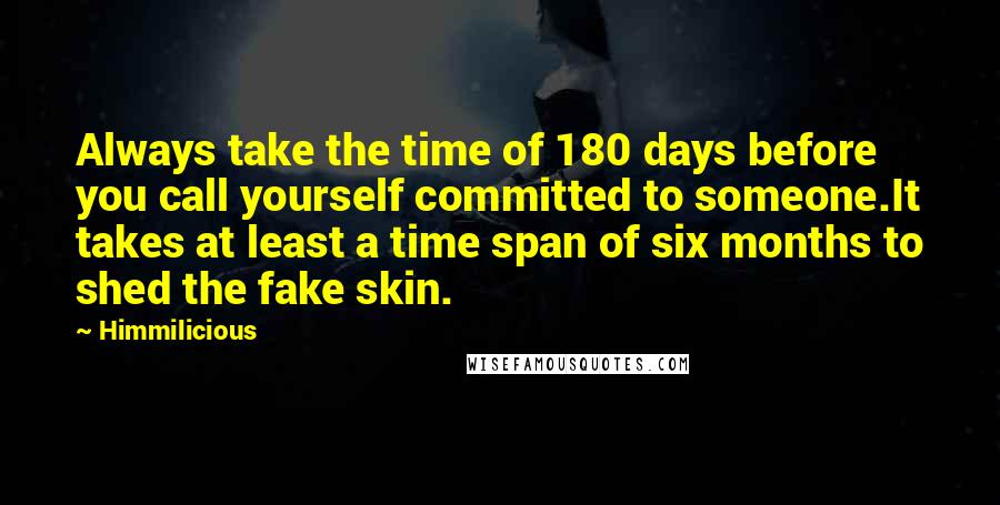 Himmilicious quotes: Always take the time of 180 days before you call yourself committed to someone.It takes at least a time span of six months to shed the fake skin. Himmilicious quotes: Always take the time of 180 days before you call yourself committed to someone.It takes at least a time span of six months to shed the fake skin.