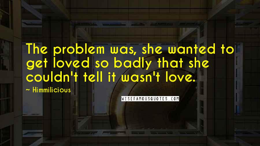 Himmilicious quotes: The problem was, she wanted to get loved so badly that she couldn't tell it wasn't love.