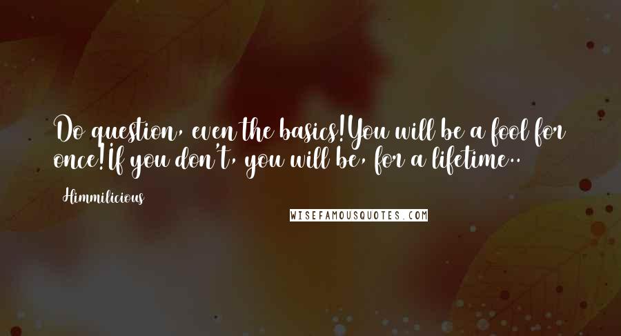 Himmilicious quotes: Do question, even the basics!You will be a fool for once!If you don't, you will be, for a lifetime.. Himmilicious quotes: Do question, even the basics!You will be a fool for once!If you don't, you will be, for a lifetime..
