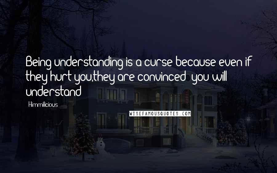 Himmilicious quotes: Being understanding is a curse because even if they hurt you,they are convinced "you will understand