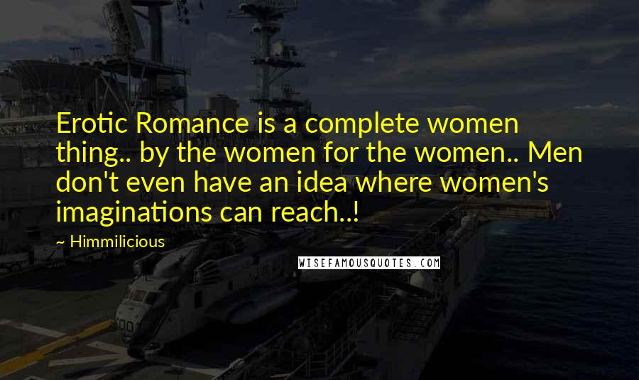 Himmilicious quotes: Erotic Romance is a complete women thing.. by the women for the women.. Men don't even have an idea where women's imaginations can reach..!
