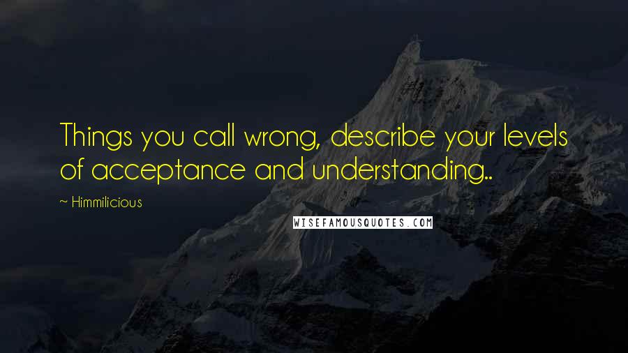 Himmilicious quotes: Things you call wrong, describe your levels of acceptance and understanding..