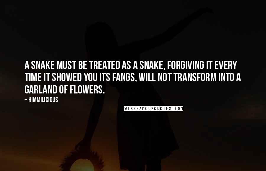 Himmilicious quotes: A snake must be treated as a snake, forgiving it every time it showed you its fangs, will not transform into a garland of flowers. Himmilicious quotes: A snake must be treated as a snake, forgiving it every time it showed you its fangs, will not transform into a garland of flowers.