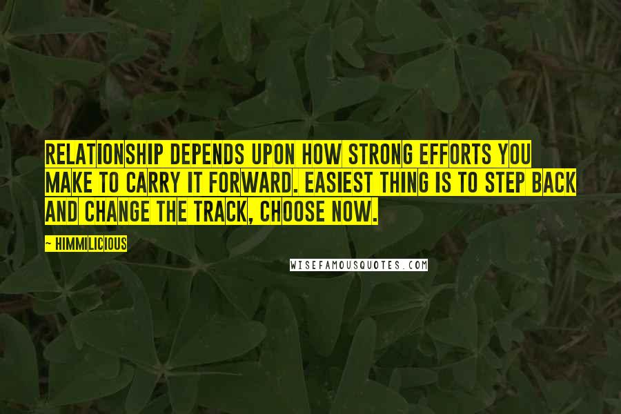 Himmilicious quotes: Relationship depends upon how strong efforts you make to carry it forward. easiest thing is to step back and change the track, choose now.