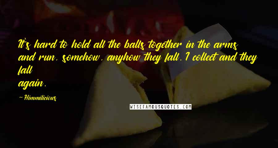 Himmilicious quotes: It's hard to hold all the balls together in the arms and run, somehow, anyhow they fall. I collect and they fall again.