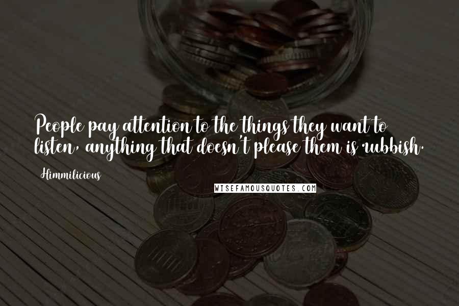 Himmilicious quotes: People pay attention to the things they want to listen, anything that doesn't please them is rubbish.