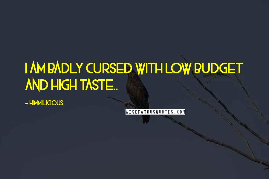Himmilicious quotes: I am badly cursed with low budget and high taste..