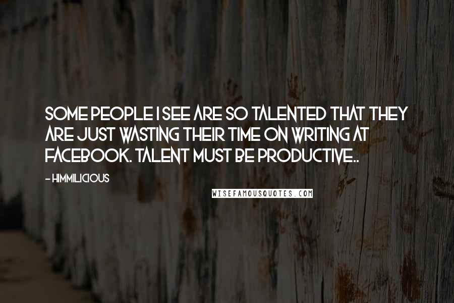 Himmilicious quotes: Some people I see are so talented that they are just wasting their time on writing at Facebook. Talent must be productive.. Himmilicious quotes: Some people I see are so talented that they are just wasting their time on writing at Facebook. Talent must be productive..