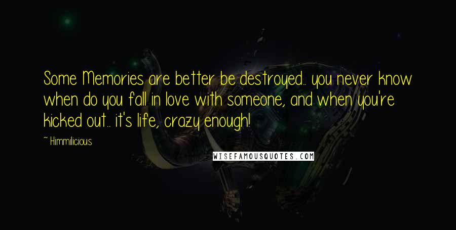 Himmilicious quotes: Some Memories are better be destroyed.. you never know when do you fall in love with someone, and when you're kicked out.. it's life, crazy enough!