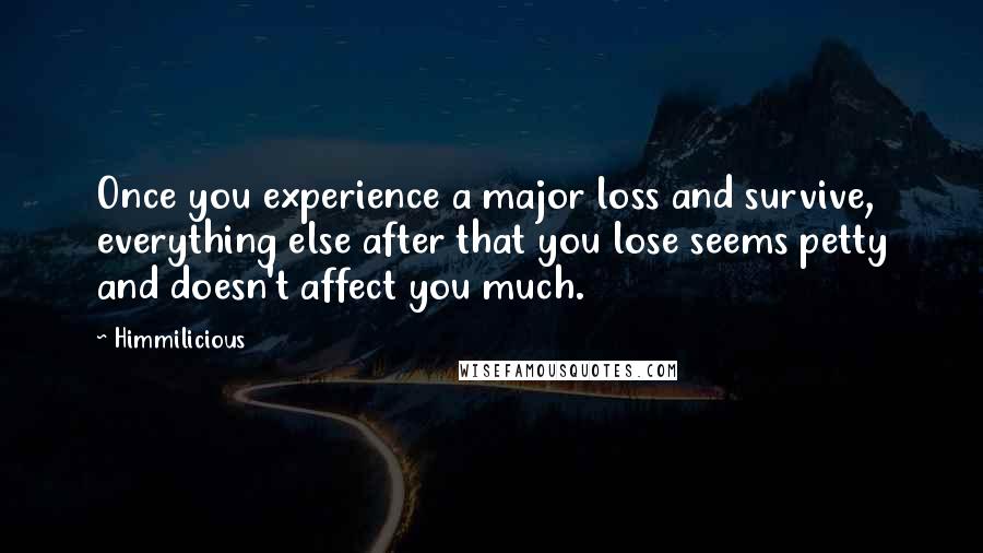 Himmilicious quotes: Once you experience a major loss and survive, everything else after that you lose seems petty and doesn't affect you much.