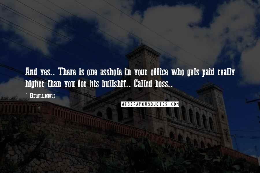 Himmilicious quotes: And yes.. There is one asshole in your office who gets paid really higher than you for his bullshit.. Called boss.. Himmilicious quotes: And yes.. There is one asshole in your office who gets paid really higher than you for his bullshit.. Called boss..