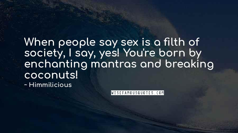 Himmilicious quotes: When people say sex is a filth of society, I say, yes! You're born by enchanting mantras and breaking coconuts!