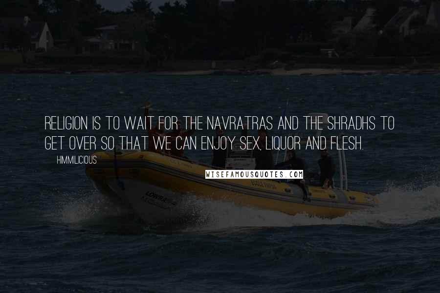 Himmilicious quotes: Religion is to wait for the Navratras and the Shradhs to get over so that we can enjoy sex, liquor and flesh.