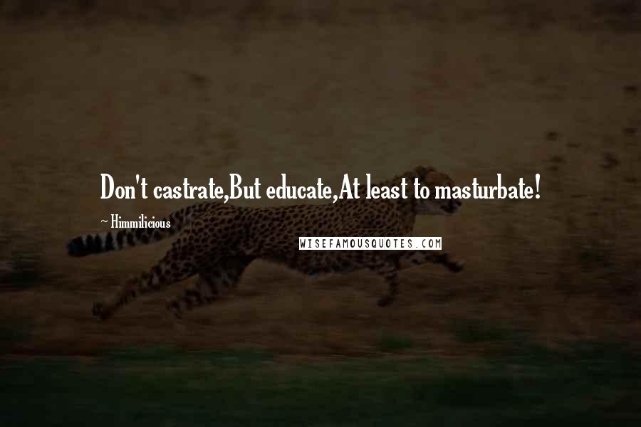 Himmilicious quotes: Don't castrate,But educate,At least to masturbate!