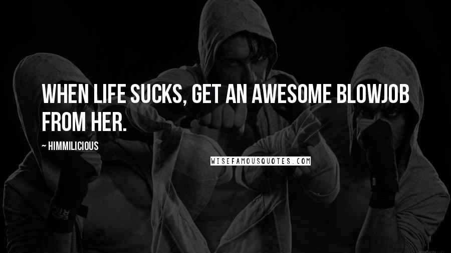 Himmilicious quotes: When Life Sucks, Get an awesome blowjob from her.