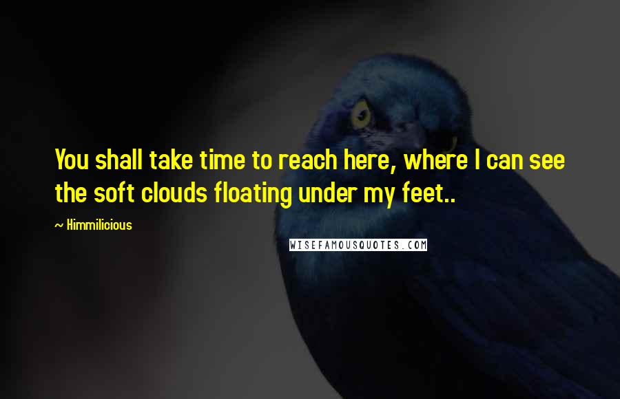 Himmilicious quotes: You shall take time to reach here, where I can see the soft clouds floating under my feet..