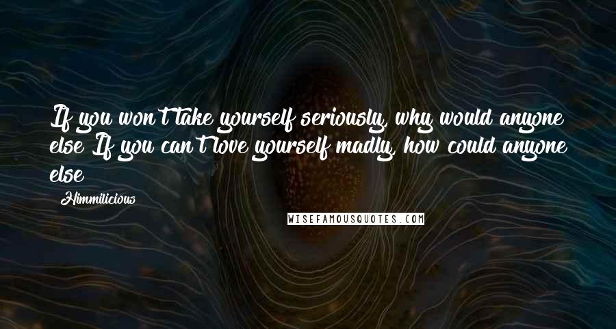 Himmilicious quotes: If you won't take yourself seriously, why would anyone else?If you can't love yourself madly, how could anyone else? Himmilicious quotes: If you won't take yourself seriously, why would anyone else?If you can't love yourself madly, how could anyone else?