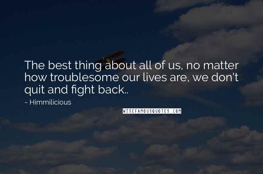 Himmilicious quotes: The best thing about all of us, no matter how troublesome our lives are, we don't quit and fight back..