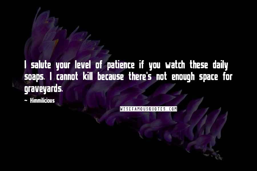 Himmilicious quotes: I salute your level of patience if you watch these daily soaps. I cannot kill because there's not enough space for graveyards.