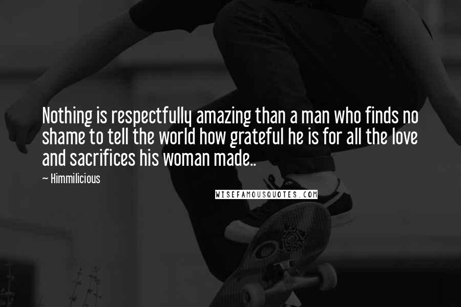 Himmilicious quotes: Nothing is respectfully amazing than a man who finds no shame to tell the world how grateful he is for all the love and sacrifices his woman made..