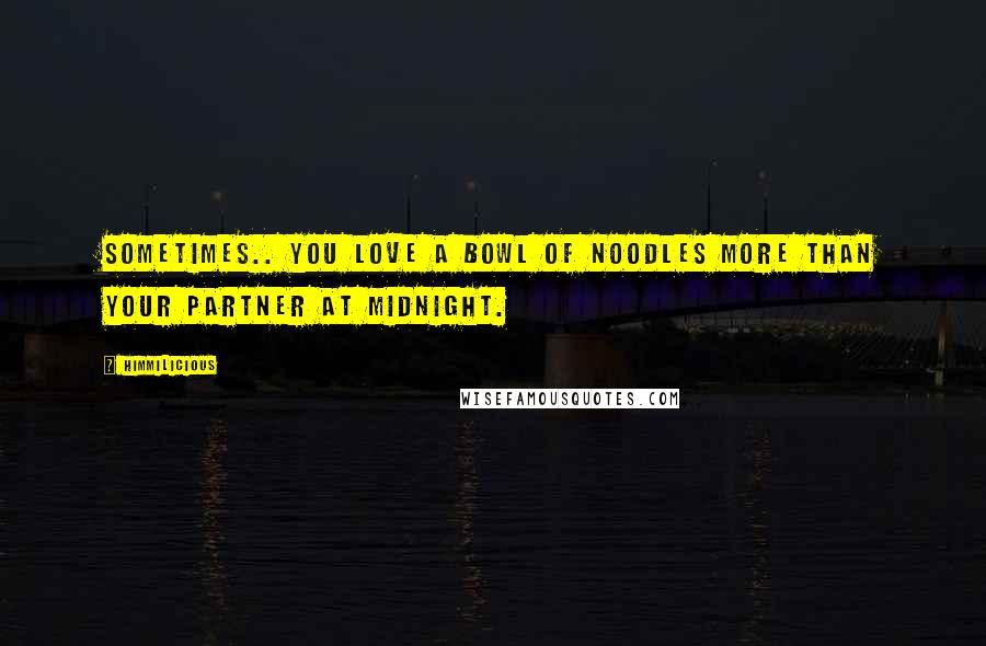 Himmilicious quotes: Sometimes.. You love a bowl of noodles more than your partner at midnight.