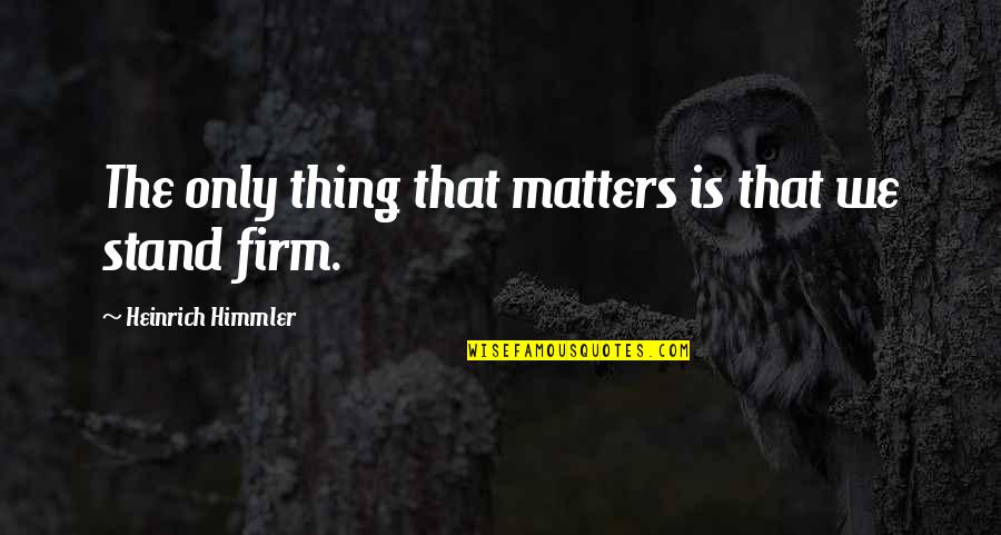 Himmler Quotes By Heinrich Himmler: The only thing that matters is that we