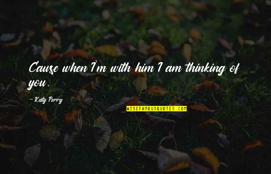 Him'you Quotes By Katy Perry: Cause when I'm with him I am thinking