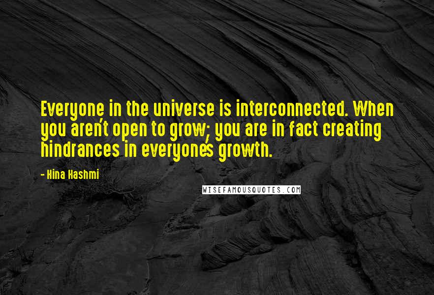 Hina Hashmi quotes: Everyone in the universe is interconnected. When you aren't open to grow; you are in fact creating hindrances in everyone's growth.