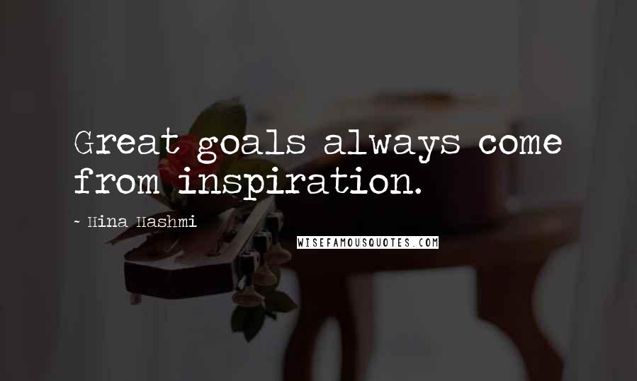 Hina Hashmi quotes: Great goals always come from inspiration.