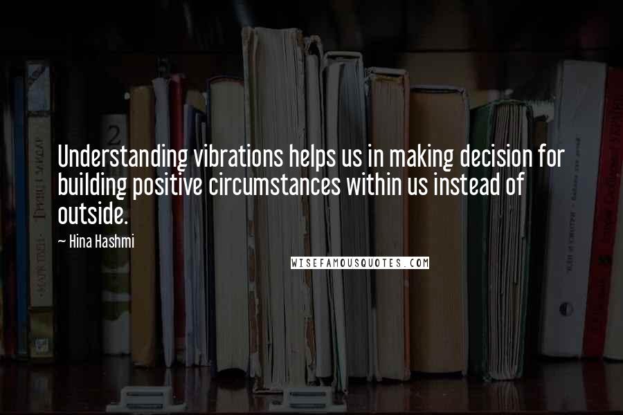 Hina Hashmi quotes: Understanding vibrations helps us in making decision for building positive circumstances within us instead of outside.