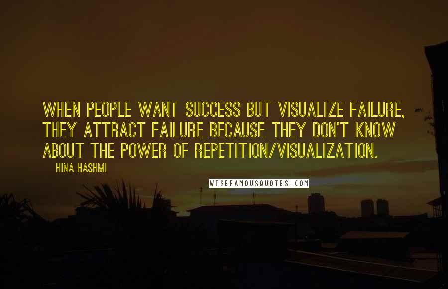 Hina Hashmi quotes: When people want success but visualize failure, they attract failure because they don't know about the power of repetition/visualization.