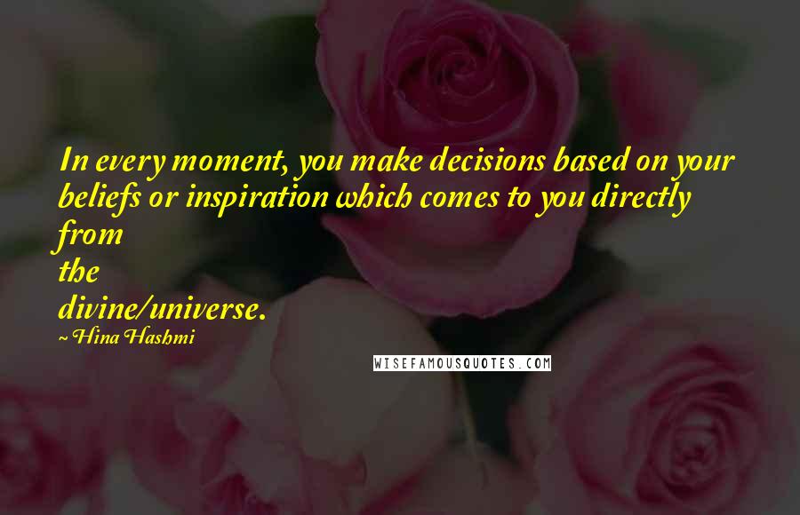 Hina Hashmi quotes: In every moment, you make decisions based on your beliefs or inspiration which comes to you directly from the divine/universe.