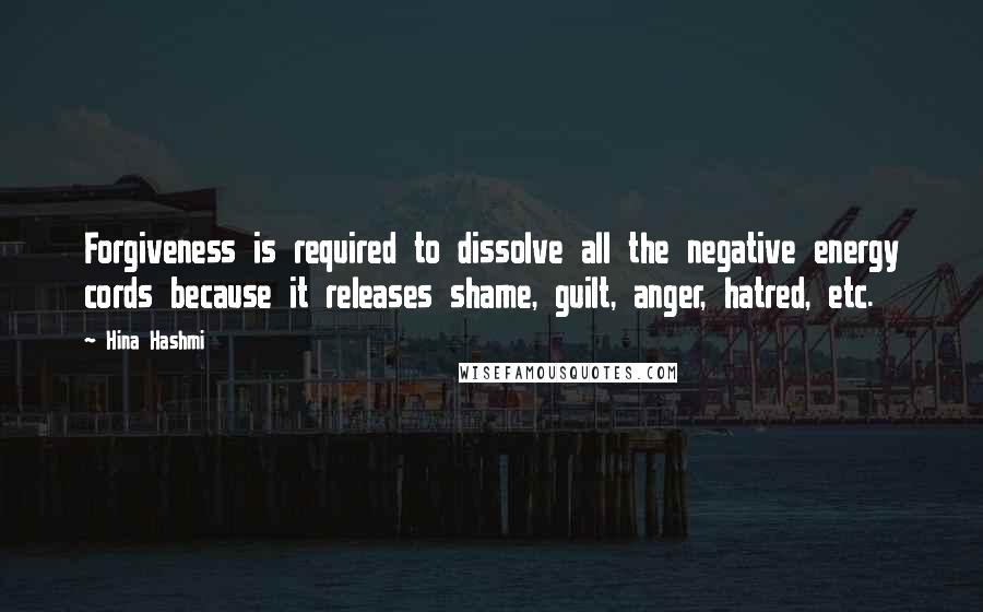 Hina Hashmi quotes: Forgiveness is required to dissolve all the negative energy cords because it releases shame, guilt, anger, hatred, etc.