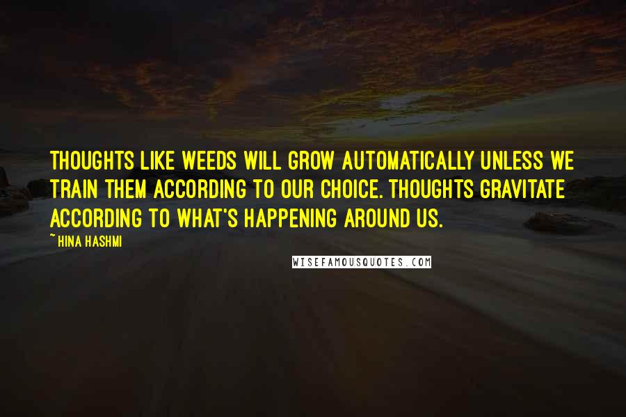 Hina Hashmi quotes: Thoughts like weeds will grow automatically unless we train them according to our choice. Thoughts gravitate according to what's happening around us.