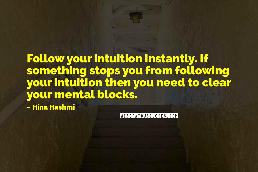 Hina Hashmi quotes: Follow your intuition instantly. If something stops you from following your intuition then you need to clear your mental blocks.