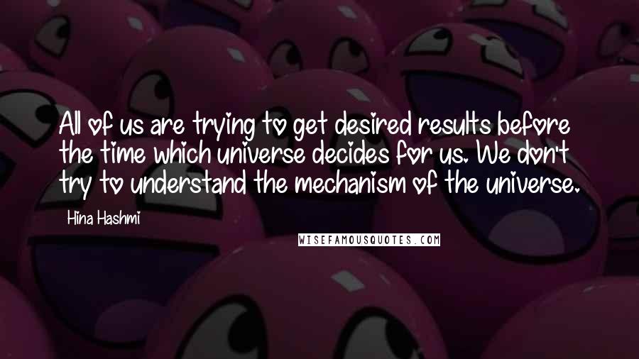 Hina Hashmi quotes: All of us are trying to get desired results before the time which universe decides for us. We don't try to understand the mechanism of the universe.