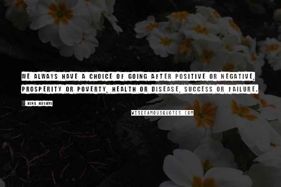 Hina Hashmi quotes: We always have a choice of going after positive or negative, prosperity or poverty, health or disease, success or failure.