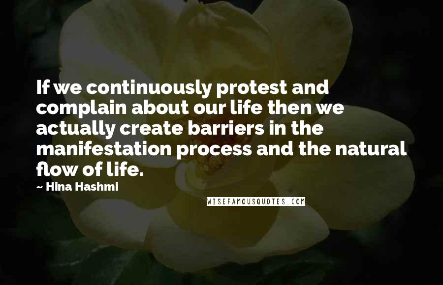 Hina Hashmi quotes: If we continuously protest and complain about our life then we actually create barriers in the manifestation process and the natural flow of life.