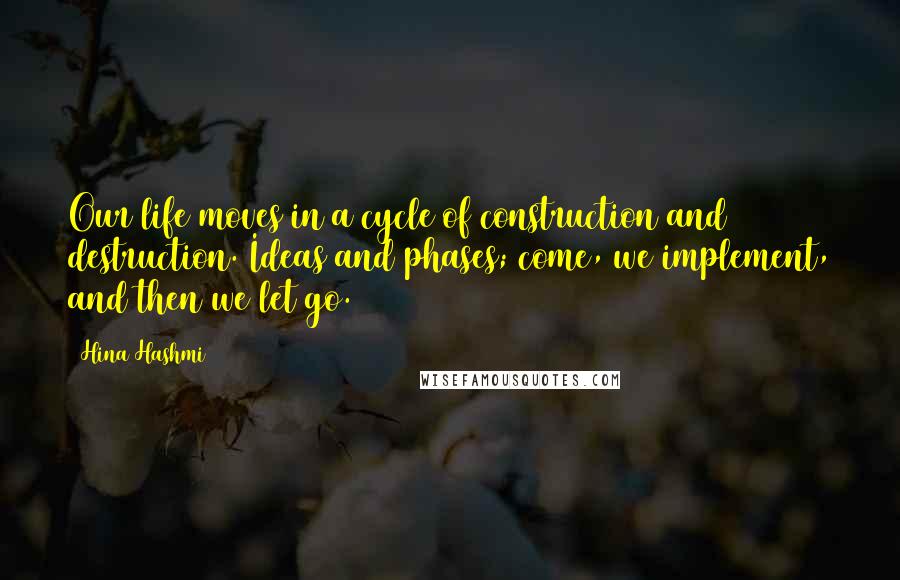 Hina Hashmi quotes: Our life moves in a cycle of construction and destruction. Ideas and phases; come, we implement, and then we let go.
