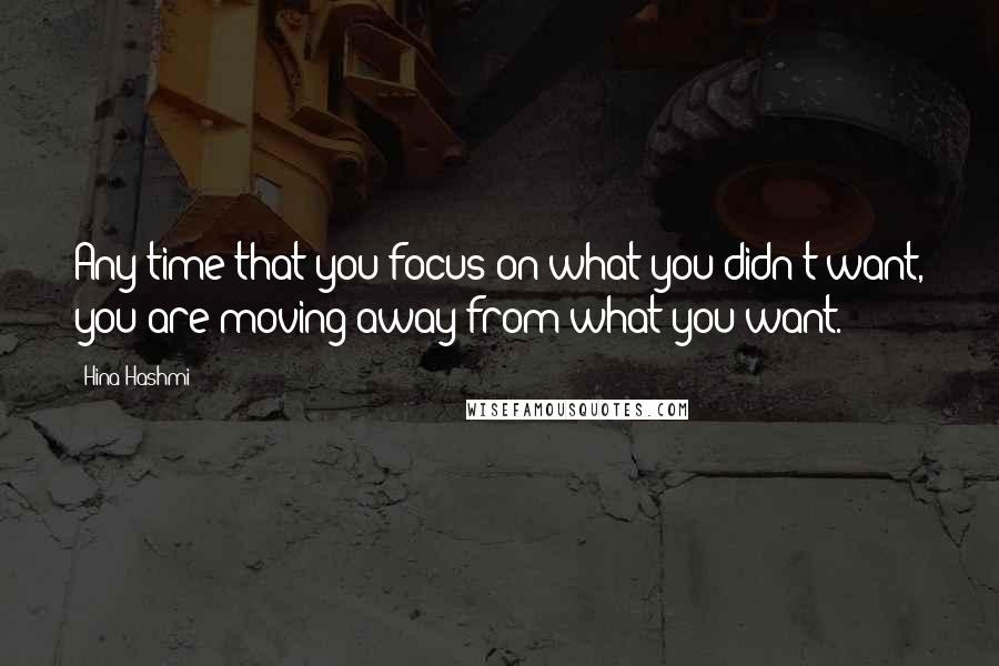 Hina Hashmi quotes: Any time that you focus on what you didn't want, you are moving away from what you want.