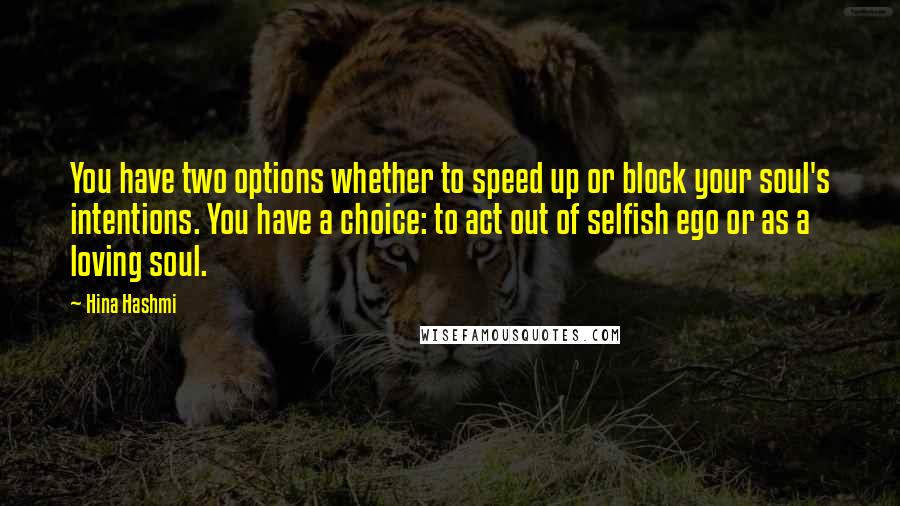 Hina Hashmi quotes: You have two options whether to speed up or block your soul's intentions. You have a choice: to act out of selfish ego or as a loving soul.