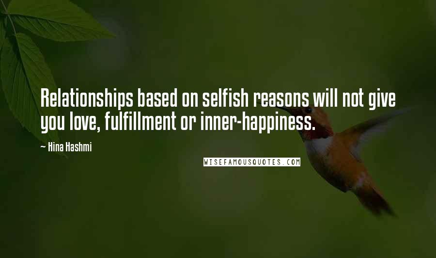 Hina Hashmi quotes: Relationships based on selfish reasons will not give you love, fulfillment or inner-happiness.