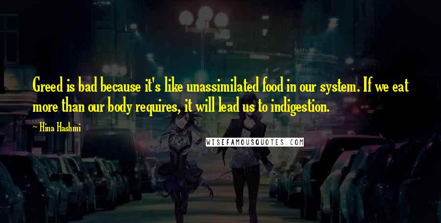 Hina Hashmi quotes: Greed is bad because it's like unassimilated food in our system. If we eat more than our body requires, it will lead us to indigestion.