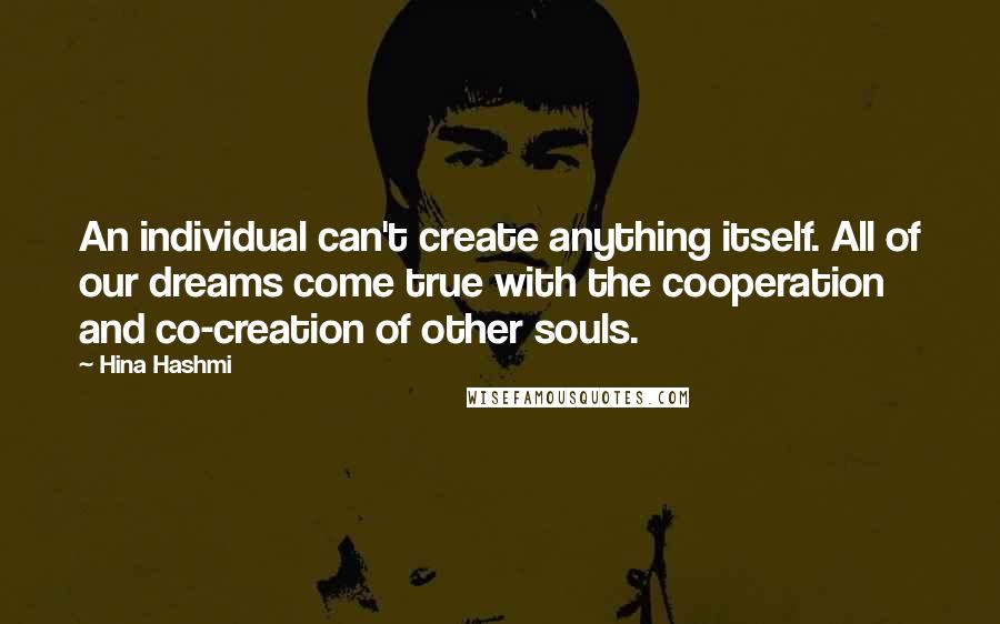 Hina Hashmi quotes: An individual can't create anything itself. All of our dreams come true with the cooperation and co-creation of other souls.