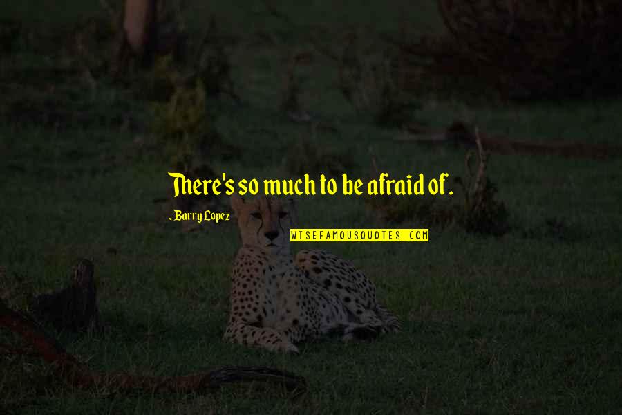 Hinakazari Quotes By Barry Lopez: There's so much to be afraid of. Hinakazari Quotes By Barry Lopez: There's so much to be afraid of.